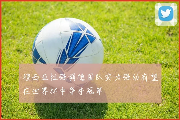 穆西亚拉强调德国队实力强劲有望在世界杯中争夺冠军