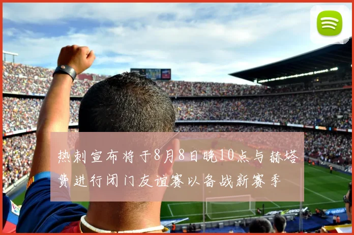 热刺宣布将于8月8日晚10点与赫塔费进行闭门友谊赛以备战新赛季
