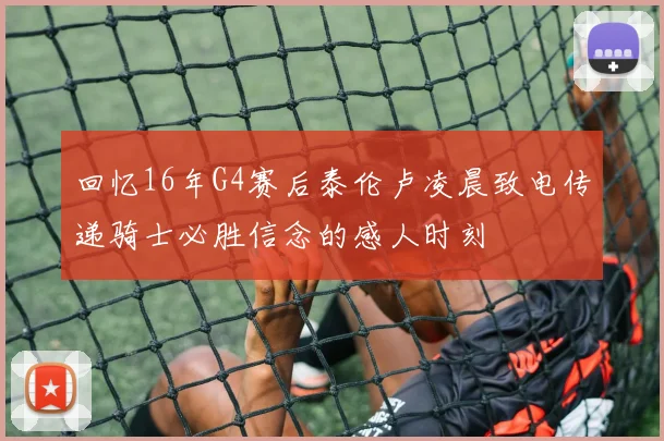 回忆16年G4赛后泰伦卢凌晨致电传递骑士必胜信念的感人时刻