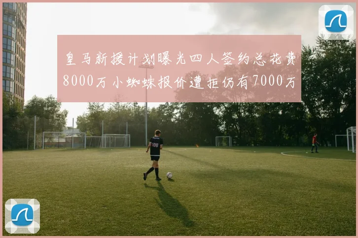 皇马新援计划曝光四人签约总花费8000万小蜘蛛报价遭拒仍有7000万预算