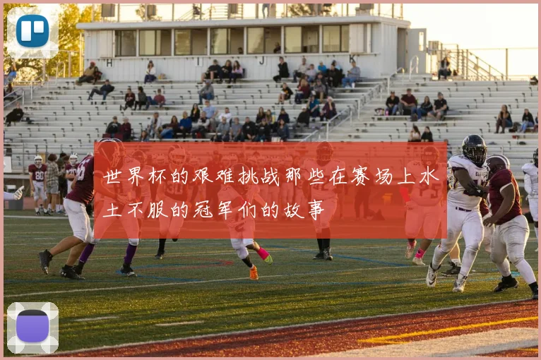 世界杯的艰难挑战那些在赛场上水土不服的冠军们的故事