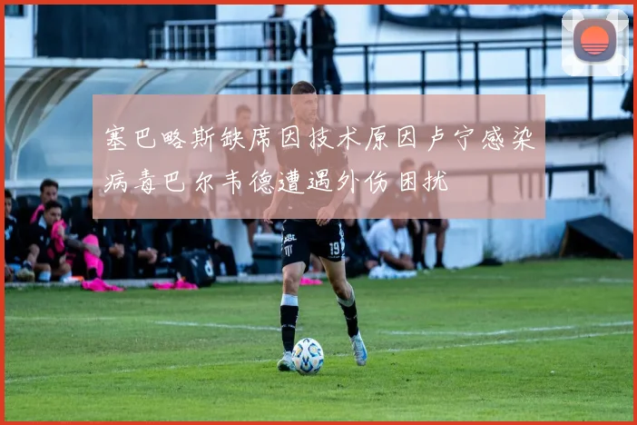 塞巴略斯缺席因技术原因卢宁感染病毒巴尔韦德遭遇外伤困扰