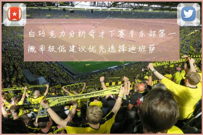 白巧克力分析奇才下赛季东部第一概率极低建议优先选择迪班萨