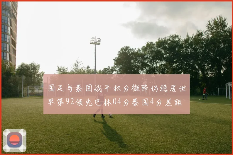 国足与泰国战平积分微降仍稳居世界第92领先巴林04分泰国4分差距