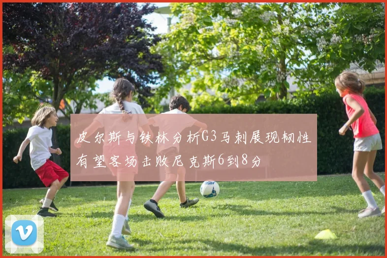 皮尔斯与铁林分析G3马刺展现韧性有望客场击败尼克斯6到8分