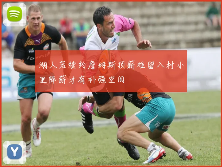 湖人若续约詹姆斯顶薪难留八村小里降薪才有补强空间