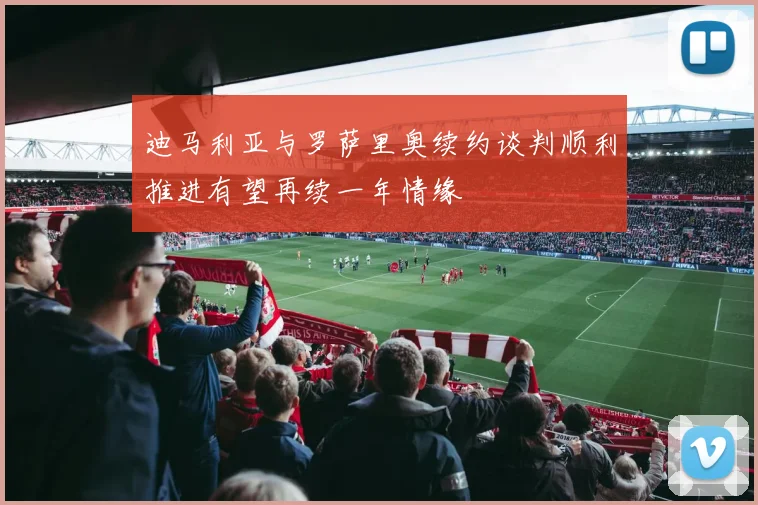 迪马利亚与罗萨里奥续约谈判顺利推进有望再续一年情缘