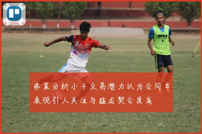 弗莱分析小卡交易潜力认为合同年表现引人关注与猛龙契合度高